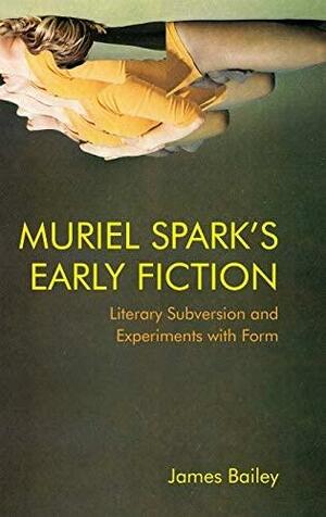 Muriel Spark's Early Fiction: Literary Subversion and Experiments with Form by James Bailey
