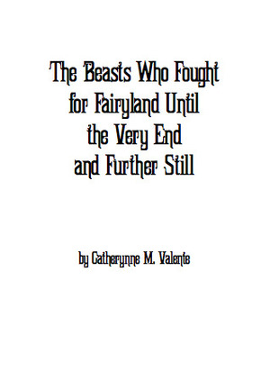 The Beasts Who Fought for Fairyland Until the Very End and Further Still by Catherynne M. Valente