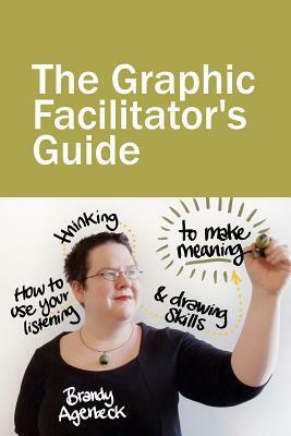 The Graphic Facilitator's Guide: How to use your listening, thinking and drawing skills to make meaning by Brandy Agerbeck