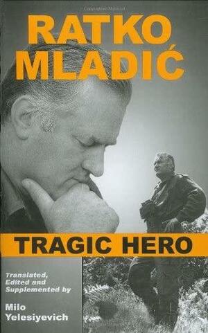 Ratko Mladic: Tragic Hero by Milo Yelesiyevich