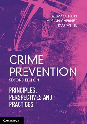 Crime Prevention: Principles, Perspectives and Practices by Adam Sutton, Adrian Cherney, Rob White