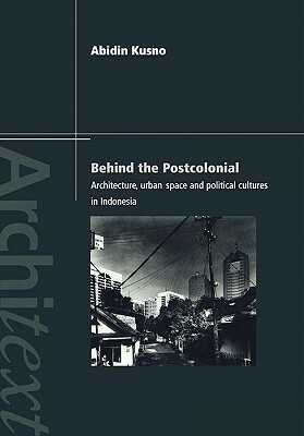 Behind the Postcolonial: Architecture, Urban Space and Political Cultures in Indonesia by Abidin Kusno