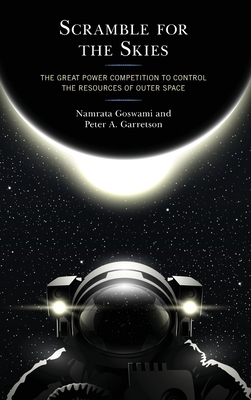 Scramble for the Skies: The Great Power Competition to Control the Resources of Outer Space by Peter A. Garretson, Namrata Goswami