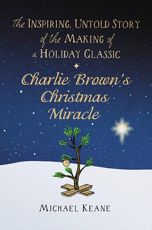 Charlie Brown's Christmas Miracle: The Inspiring, Untold Story of the Making of a Holiday Classic by Michael Keane