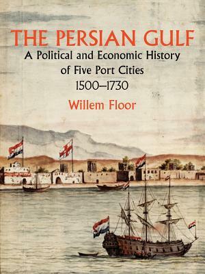 The Persian Gulf: A Political and Economic History of Five Port Cities 1500-1730 by Willem M. Floor