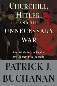 Churchill, Hitler and "The Unnecessary War": How Britain Lost Its Empire and the West Lost the World by Patrick J. Buchanan