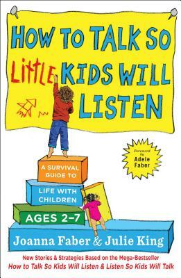 How to Talk So Little Kids Will Listen: A Survival Guide to Life with Children Ages 2-7 by Joanna Faber, Julie King