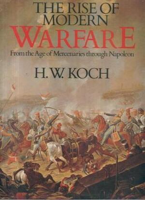 The Rise of Modern Warfare from the Age of Mercenaries through Napoleon by Hannsjoachim Wolfgang Koch