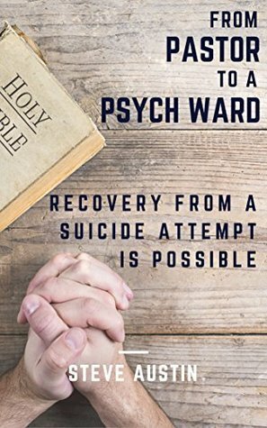 From Pastor to a Psych Ward: Recovery from a Suicide Attempt is Possible by Steve Austin