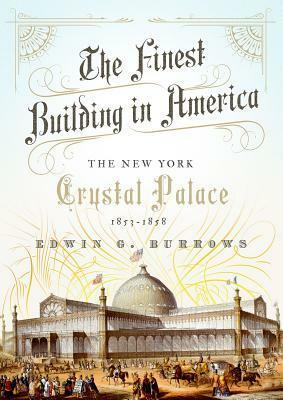 The Finest Building in America: The New York Crystal Palace, 1853-1858 by Edwin G. Burrows