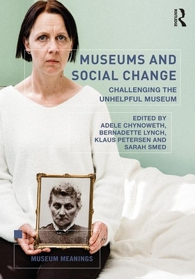 Museums and Social Change: Challenging the Unhelpful Museum by Bernadette Lynch, Klaus Petersen, Adele Chynoweth, Sarah Smed