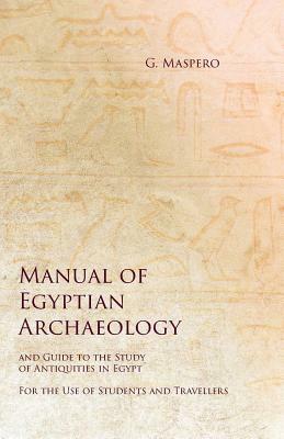 Manual of Egyptian Archaeology and Guide to the Study of Antiquities in Egypt - For the Use of Students and Travellers by G. Maspero, S. Agnes Johns