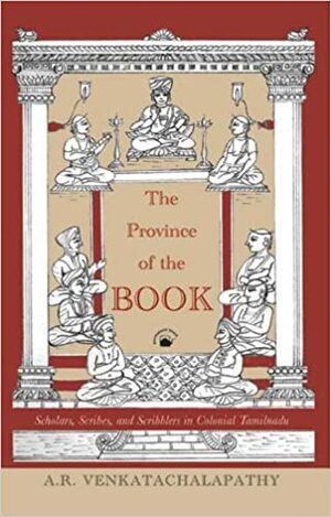 The Province of the Book: Scholars, Scribes, and Scribblers in Colonial Tamilnadu by A.R. Venkatachalapathy