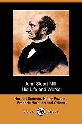 John Stuart Mill: His Life and Works, Twelve Sketches (Dodo Press) by Frederic Harrison and Others, Herbert Spencer, Henry Fawcett