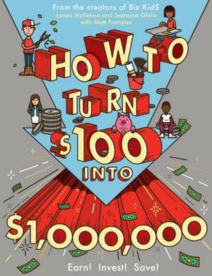 How to Turn $100 Into $1,000,000: Earn! Save! Invest! by Jeannine Glista, Matt Fontaine, James McKenna