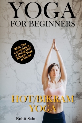 Yoga For Beginners: Hot/Bikram Yoga: The Complete Guide To Master Hot/Bikram Yoga; Benefits, Essentials, Poses (With Pictures), Precaution by Rohit Sahu