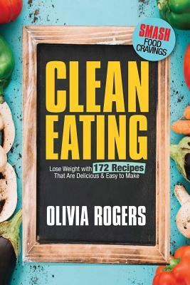 Clean Eating: Lose Weight With 172 Recipes That Are Delicious & Easy to Make (SMASH Food Cravings & Enjoy Eating Healthy) by Olivia Rogers