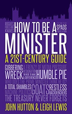 How to Be a Minister: A 21st-Century Guide by John Hutton, Leigh Lewis