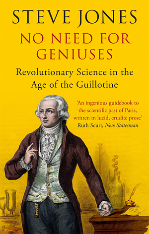 No Need for Geniuses: Revolutionary Science in the Age of the Guillotine by Steve Jones