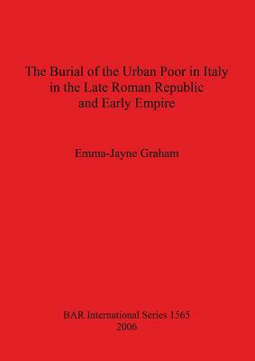 The Burial of the Urban Poor in Italy in the Late Roman Republic and Early Empire by Emma-Jayne Graham