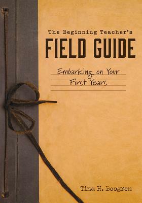 The Beginning Teacher's Field Guide: Embarking on Your First Years (Self-Care and Teaching Tips for New Teachers) by Tina H. Boogren