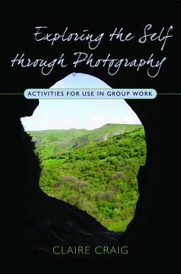 Exploring the Self Through Photography: Activities for Use in Group Work by Claire Craig