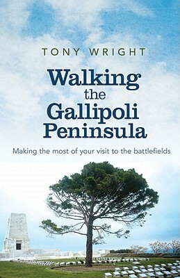 Walking the Gallipoli Peninsula: Making the Most of Your Visit to the Battlefields by Tony Wright