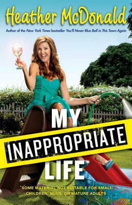 My Inappropriate Life: Some Material Not Be Suitable for Small Children, Nuns, or Mature Adults by Heather McDonald