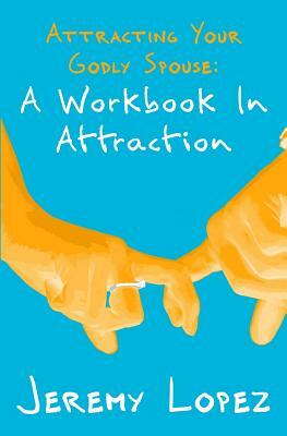 Attracting Your Godly Spouse: A Workbook in Attraction by Jeremy Lopez