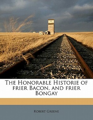 The Honorable Historie of Frier Bacon, and Frier Bongay by Robert Greene