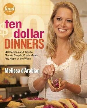 Ten Dollar Dinners: 140 Recipes & Tips to Elevate Simple, Fresh Meals Any Night of the Week by Melissa d'Arabian, Raquel Pelzel