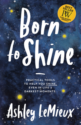 Born to Shine: Practical Tools to Help You Shine, Even in Life's Darkest Moments by Ashley LeMieux