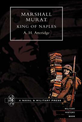 Marshal Murat King of Naples by H. Atteridge A. H. Atteridge, A. Hilliard Atteridge, A. H. Atteridge