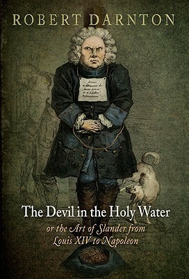 The Devil in the Holy Water, or the Art of Slander from Louis XIV to Napoleon by Robert Darnton