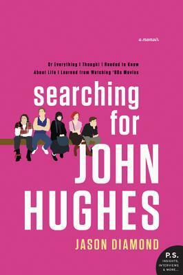Searching for John Hughes: Or Everything I Thought I Needed to Know about Life I Learned from Watching '80s Movies by Jason Diamond