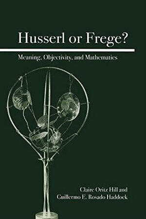 Husserl or Frege?: Meaning, Objectivity, and Mathematics by Guillermo E.Rosado Haddock, Claire Ortiz Hill