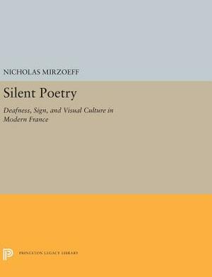 Silent Poetry: Deafness, Sign, and Visual Culture in Modern France by Nicholas Mirzoeff