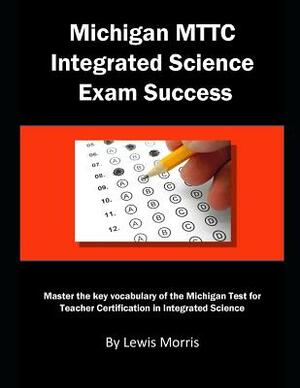 Michigan Mttc Integrated Science Exam Success: Master the Key Vocabulary of the Michigan Test for Teacher Certification in Integrated Science by Lewis Morris