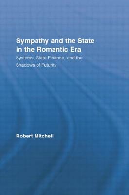 Sympathy and the State in the Romantic Era: Systems, State Finance, and the Shadows of Futurity by Robert Mitchell