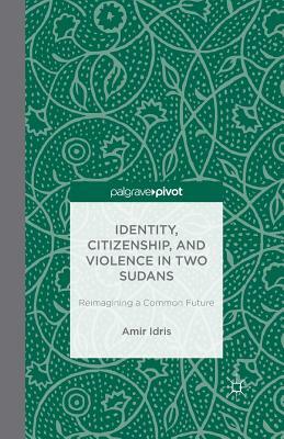 Identity, Citizenship, and Violence in Two Sudans: Reimagining a Common Future by A. Idris