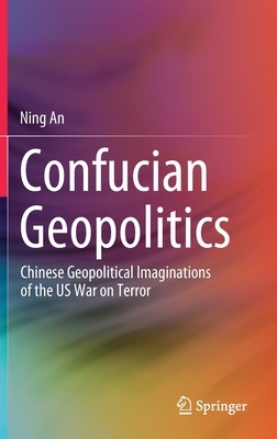 Confucian Geopolitics: Chinese Geopolitical Imaginations of the Us War on Terror by Ning An