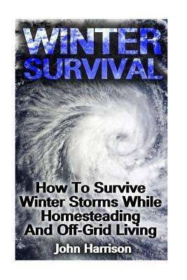 Winter Survival: How To Survive Winter Storms While Homesteading And Off-Grid Living: (Prepper's Guide, Survival Guide, Alternative Med by John Harrison