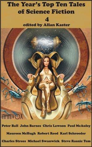 The Year's Top Ten Tales of Science Fiction 4 by Maureen F. McHugh, Chris Lawson, Allan Kaster, Karl Schroeder, Charles Stross, Michael Swanwick, Robert Reed, Paul McAuley, Peter Ball, John Barnes