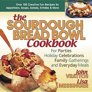 The Sourdough Bread Bowl Cookbook: For Parties, Holiday Celebrations, Family Gatherings, and Everyday Meals by Lisa Messinger, John Vrattos