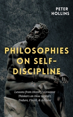 Philosophies on Self-Discipline: Lessons from History's Greatest Thinkers on How to Start, Endure, Finish, & Achieve by Peter Hollins