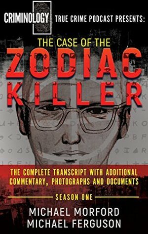 The Case of the Zodiac Killer: The Complete Transcript With Additional Commentary, Photographs And Documents (Criminology Podcast Season One) by Michael Ferguson, Michael Morford