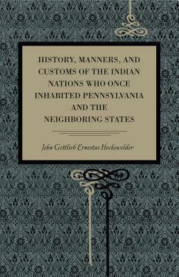 History, Manners, and Customs of the Indian Nations Who Once Inhabited Pennsylvania and the Neighbouring States by John Gottlieb Ernestus Heckewelder