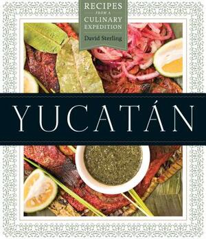 Yucatan: Recipes from a Culinary Expedition by David Sterling