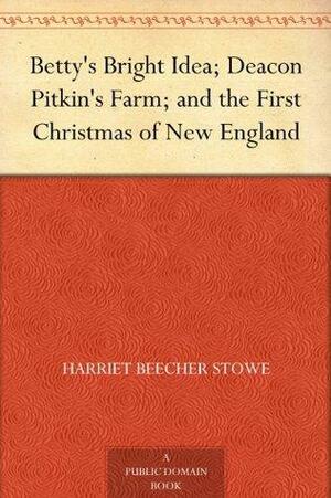 Betty's Bright Idea; Deacon Pitkin's Farm; and the First Christmas of New England by Harriet Beecher Stowe
