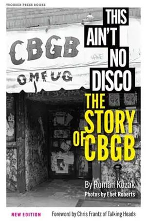 This Ain't No Disco: The Story of Cbgb by Ebet Roberts, Roman Kozak